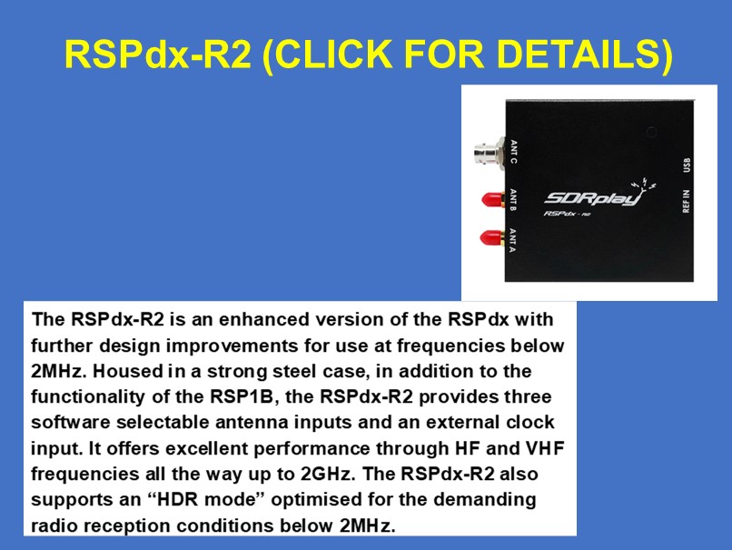 The RSPdx-R2 is an enhanced version of the RSPdx. In addition to the functionality of the RSP1B, the RSPdx-R2 provides three software selectable antenna inputs and an optimised "HDR mode" below 2MHz. Click on the image above for more details